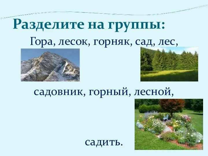 Разделите на группы: Гора, лесок, горняк, сад, лес, садовник, горный, лесной, садить.