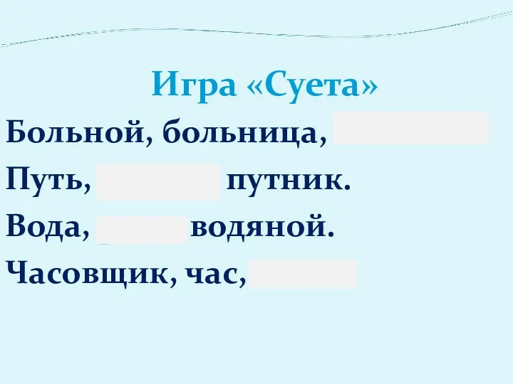 Игра «Суета» Больной, больница, большой. Путь, дорога, путник. Вода, река, водяной. Часовщик, час, часть.