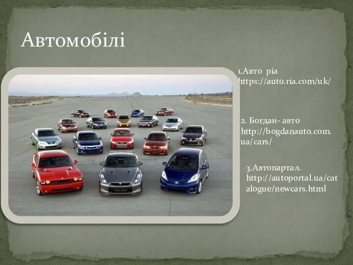 Автомобілі 1.Авто ріа https://auto.ria.com/uk/ 2. Богдан- авто http://bogdanauto.com.ua/cars/ 3.Автопартал. http://autoportal.ua/catalogue/newcars.html