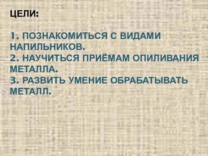 ЦЕЛИ: 1. ПОЗНАКОМИТЬСЯ С ВИДАМИ НАПИЛЬНИКОВ. 2. НАУЧИТЬСЯ ПРИЁМАМ ОПИЛИВАНИЯ МЕТАЛЛА. 3. РАЗВИТЬ УМЕНИЕ ОБРАБАТЫВАТЬ МЕТАЛЛ.