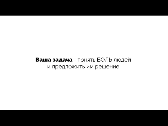 Ваша задача - понять БОЛЬ людей и предложить им решение