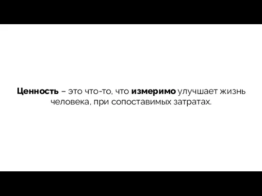 Ценность – это что-то, что измеримо улучшает жизнь человека, при сопоставимых затратах.