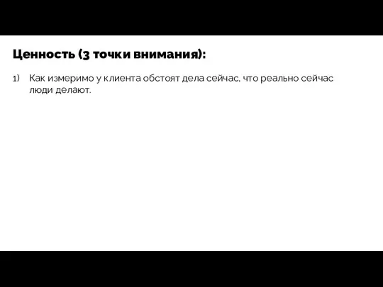 Ценность (3 точки внимания): Как измеримо у клиента обстоят дела сейчас, что реально сейчас люди делают.