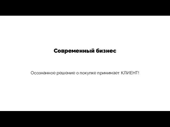 Современный бизнес Осознанное решение о покупке принимает КЛИЕНТ!