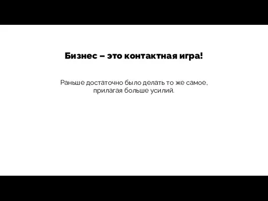 Бизнес – это контактная игра! Раньше достаточно было делать то же самое, прилагая больше усилий.