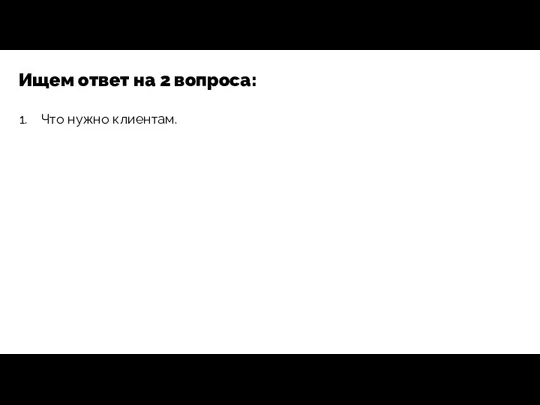 Ищем ответ на 2 вопроса: Что нужно клиентам.