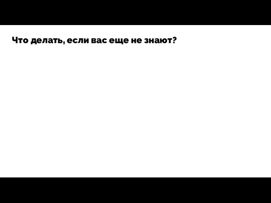 Что делать, если вас еще не знают?