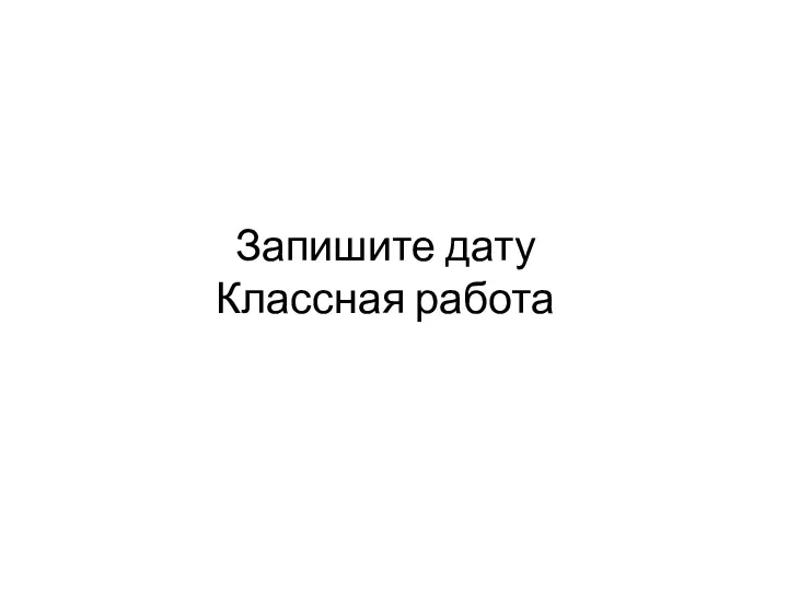 Запишите дату Классная работа