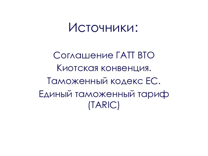 Источники: Соглашение ГАТТ ВТО Киотская конвенция. Таможенный кодекс ЕС. Единый таможенный тариф (TARIC)