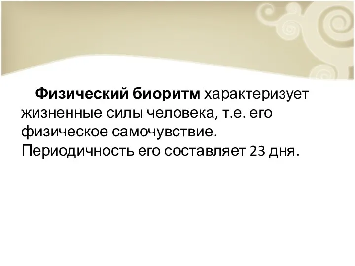 Физический биоритм характеризует жизненные силы человека, т.е. его физическое самочувствие. Периодичность его составляет 23 дня.