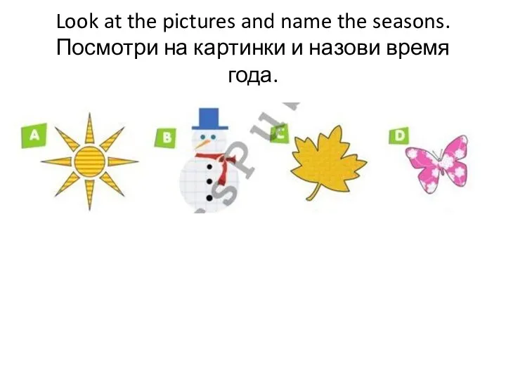 Look at the pictures and name the seasons. Посмотри на картинки и назови время года.