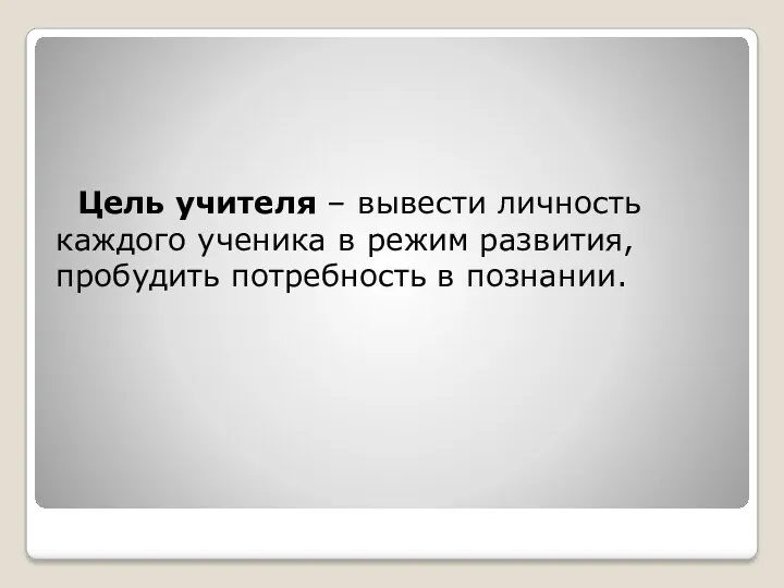 Цель учителя – вывести личность каждого ученика в режим развития, пробудить потребность в познании.