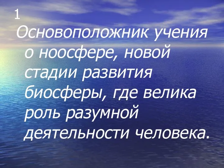 1 Основоположник учения о ноосфере, новой стадии развития биосферы, где велика роль разумной деятельности человека.