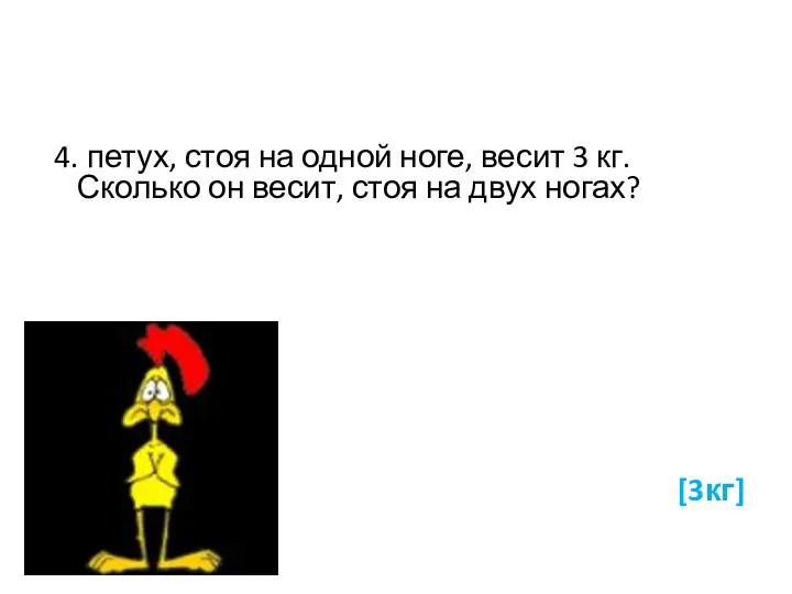 4. петух, стоя на одной ноге, весит 3 кг. Сколько