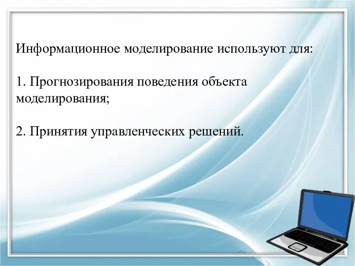 Информационное моделирование используют для: 1. Прогнозирования поведения объекта моделирования; 2. Принятия управленческих решений.