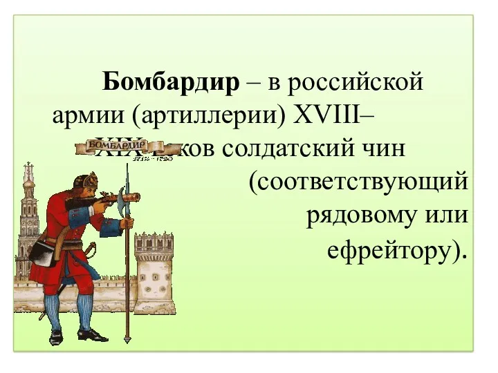 Бомбардир – в российской армии (артиллерии) XVIII– XIX веков солдатский чин (соответствующий рядовому или ефрейтору).