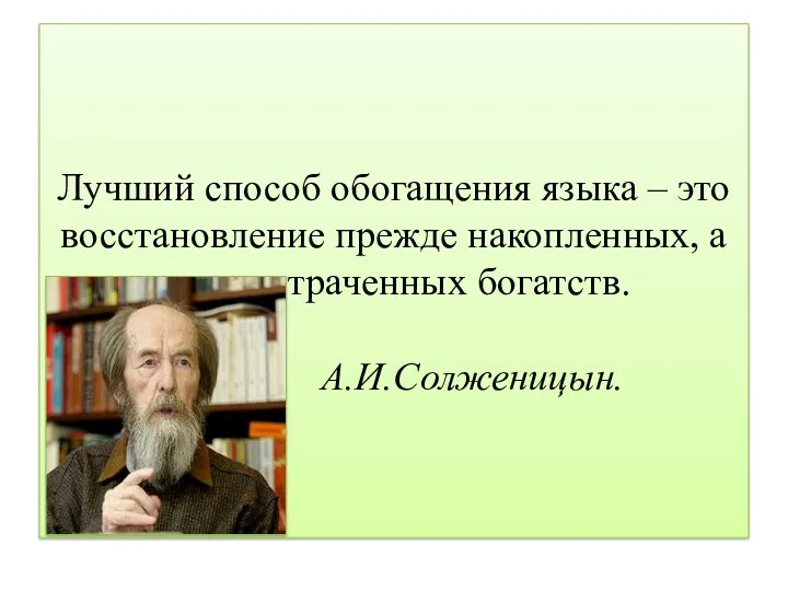 Лучший способ обогащения языка – это восстановление прежде накопленных, а потом утраченных богатств. А.И.Солженицын.