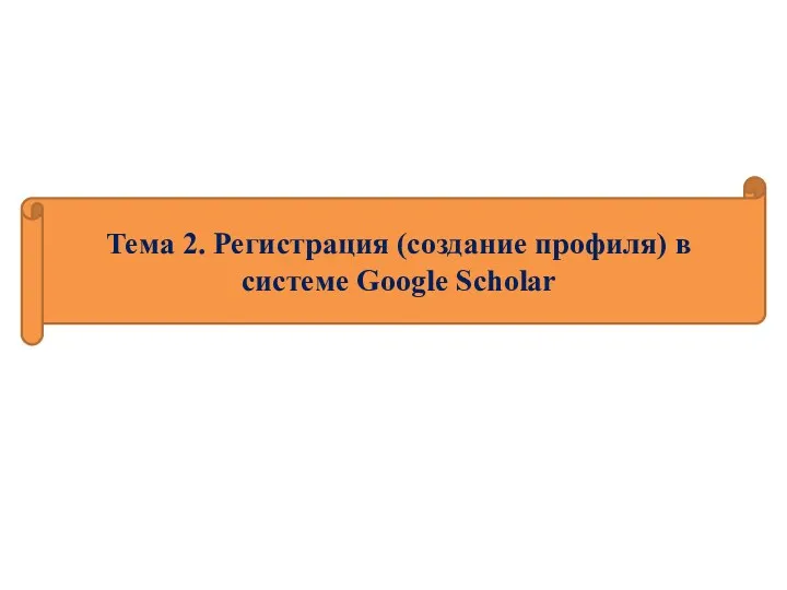 Тема 2. Регистрация (создание профиля) в системе Google Scholar