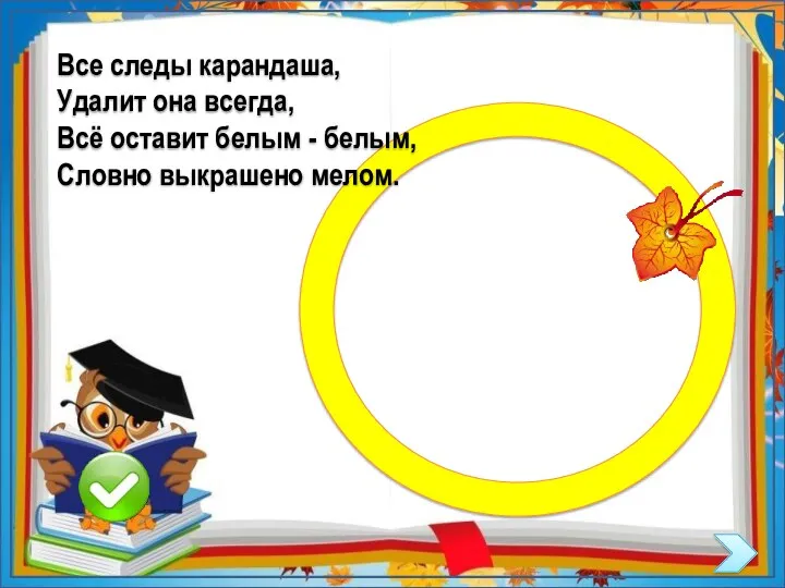 Все следы карандаша, Удалит она всегда, Всё оставит белым - белым, Словно выкрашено мелом.