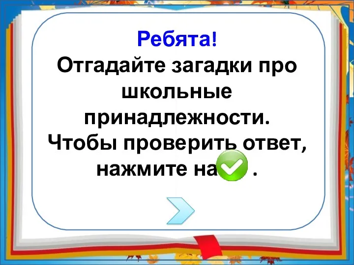 Ребята! Отгадайте загадки про школьные принадлежности. Чтобы проверить ответ, нажмите на .