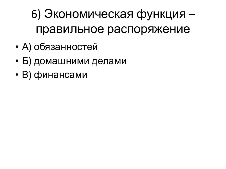 6) Экономическая функция – правильное распоряжение А) обязанностей Б) домашними делами В) финансами