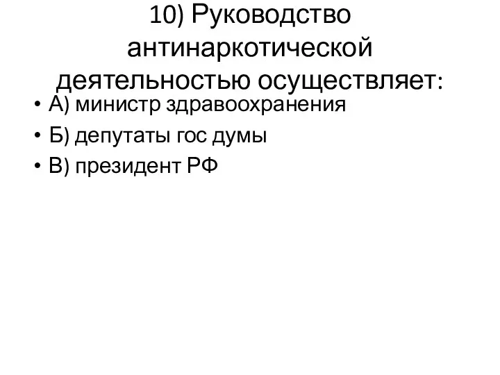 10) Руководство антинаркотической деятельностью осуществляет: А) министр здравоохранения Б) депутаты гос думы В) президент РФ