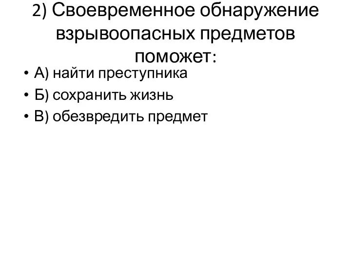 2) Своевременное обнаружение взрывоопасных предметов поможет: А) найти преступника Б) сохранить жизнь В) обезвредить предмет