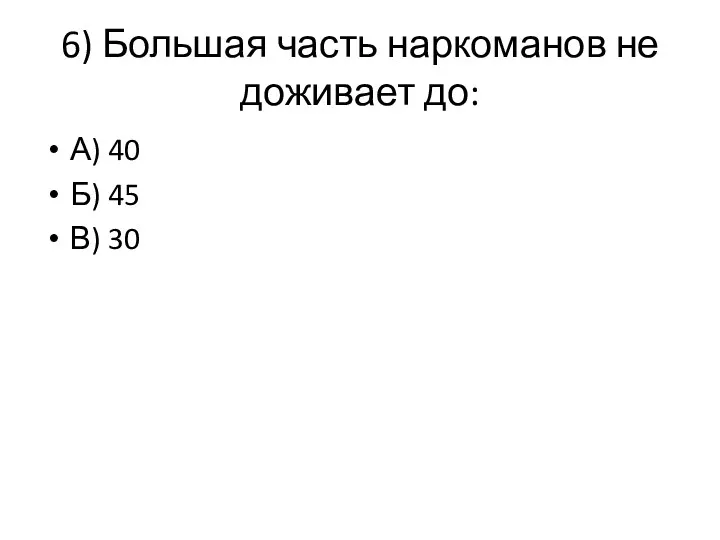 6) Большая часть наркоманов не доживает до: А) 40 Б) 45 В) 30