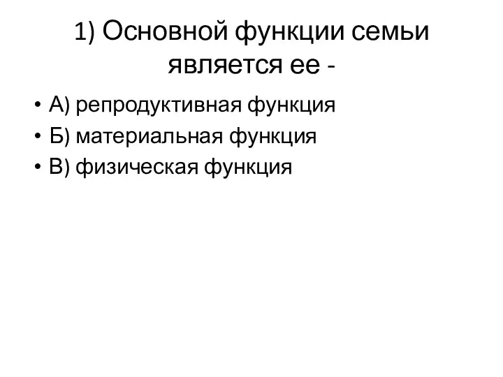 1) Основной функции семьи является ее - А) репродуктивная функция Б) материальная функция В) физическая функция