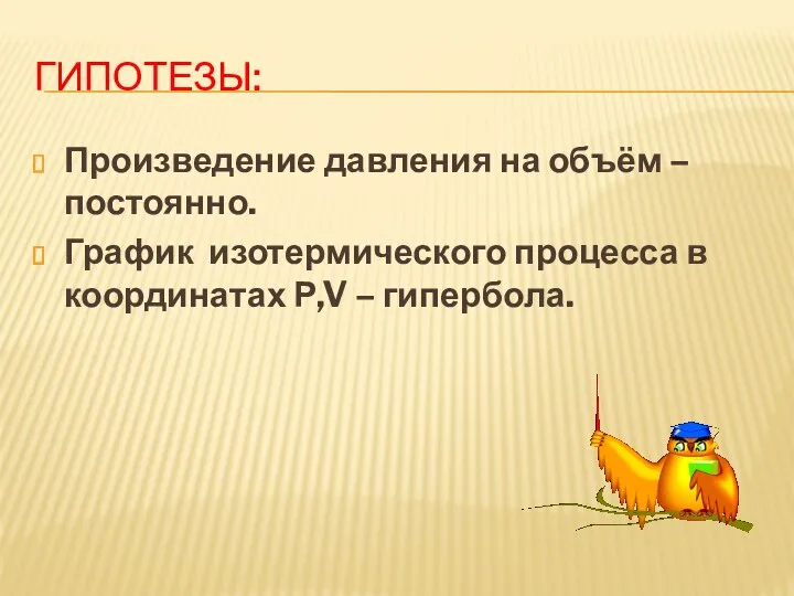 ГИПОТЕЗЫ: Произведение давления на объём – постоянно. График изотермического процесса в координатах Р,V – гипербола.