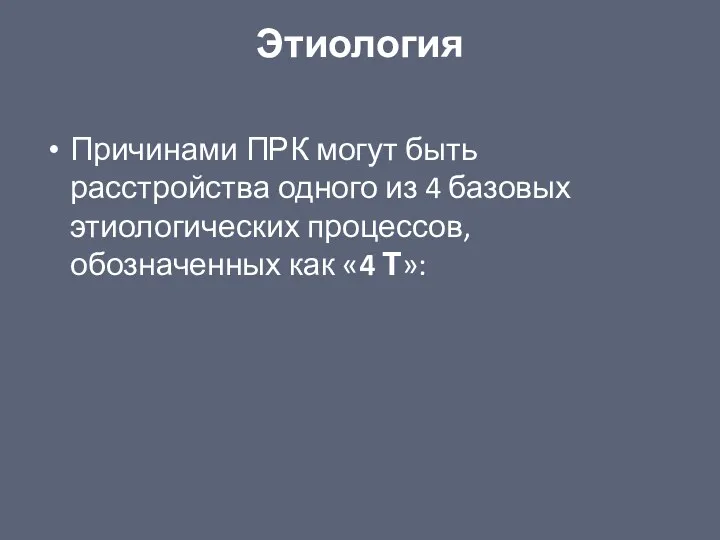 Этиология Причинами ПРК могут быть расстройства одного из 4 базовых этиологических процессов, обозначенных как «4 Т»: