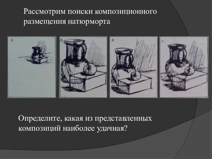 Рассмотрим поиски композиционного размещения натюрморта Определите, какая из представленных композиций наиболее удачная?