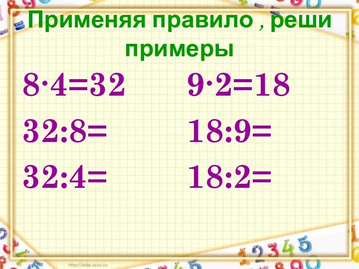 Применяя правило , реши примеры 8∙4=32 32:8= 32:4= 9∙2=18 18:9= 18:2=