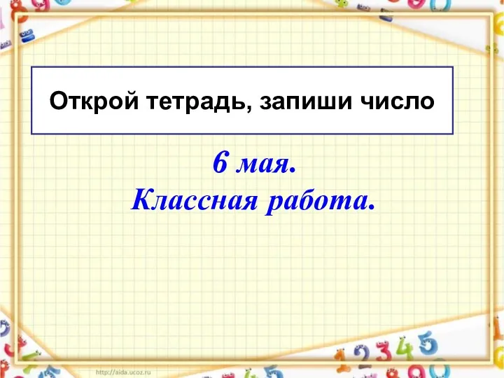 6 мая. Классная работа. Открой тетрадь, запиши число