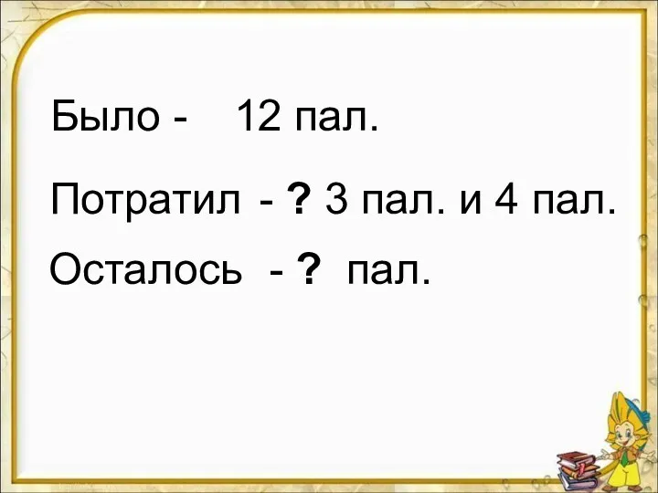 Было - 12 пал. Потратил - ? 3 пал. и 4 пал. Осталось - ? пал.