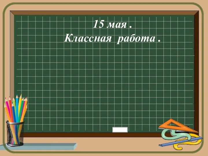 15 мая . Классная работа .