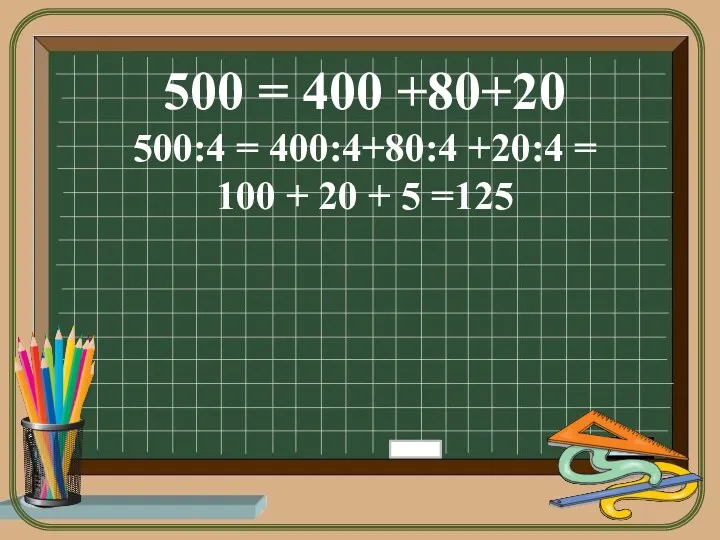 500 = 400 +80+20 500:4 = 400:4+80:4 +20:4 = 100 + 20 + 5 =125