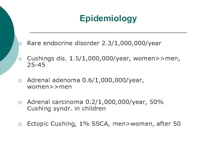 Epidemiology Rare endocrine disorder 2.3/1,000,000/year Cushings dis. 1.5/1,000,000/year, women>>men, 25-45 Adrenal adenoma 0.6/1,000,000/year,