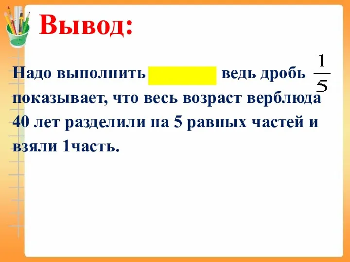 Вывод: Надо выполнить деление, ведь дробь показывает, что весь возраст