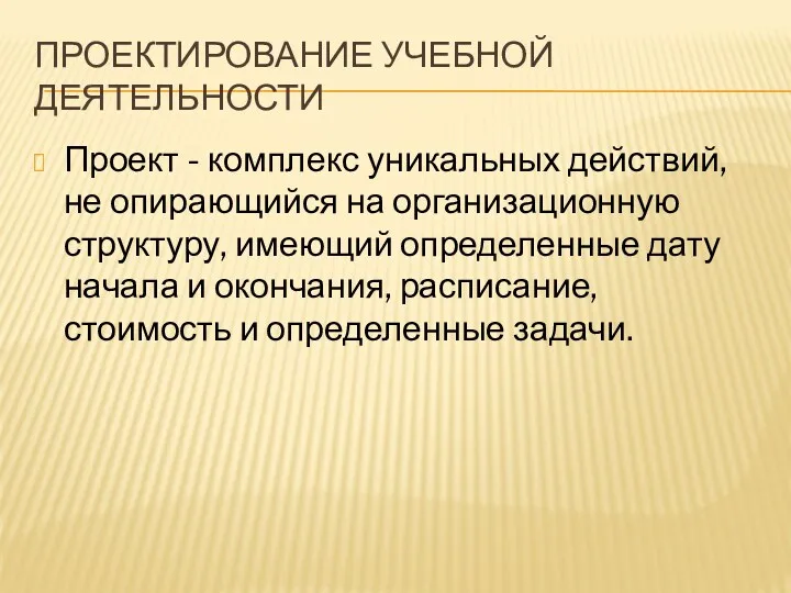 ПРОЕКТИРОВАНИЕ УЧЕБНОЙ ДЕЯТЕЛЬНОСТИ Проект - комплекс уникальных действий, не опирающийся