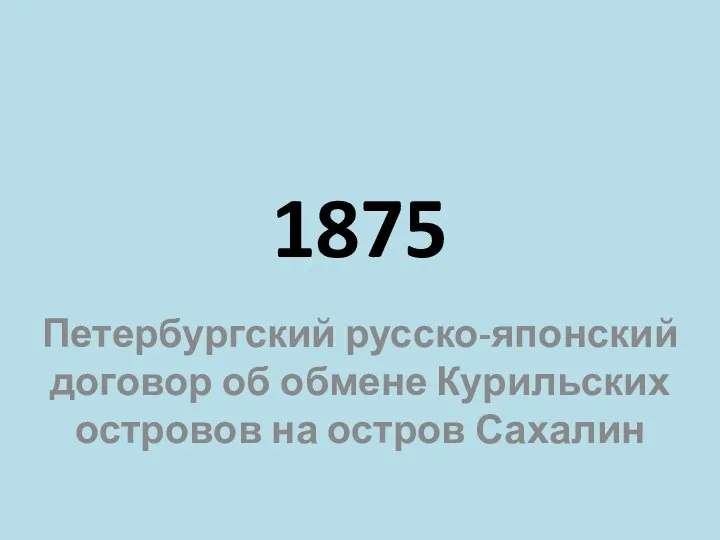 1875 Петербургский русско-японский договор об обмене Курильских островов на остров Сахалин