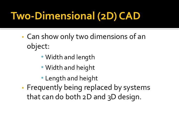 Two-Dimensional (2D) CAD Can show only two dimensions of an