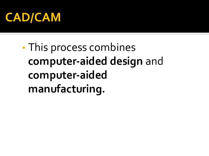 CAD/CAM This process combines computer-aided design and computer-aided manufacturing.