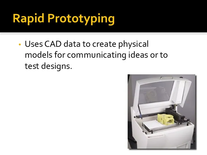 Rapid Prototyping Uses CAD data to create physical models for communicating ideas or to test designs.