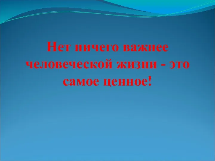 Нет ничего важнее человеческой жизни - это самое ценное!