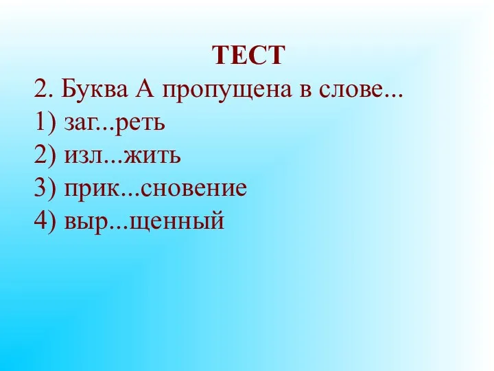 ТЕСТ 2. Буква А пропущена в слове... 1) заг...реть 2) изл...жить 3) прик...сновение 4) выр...щенный