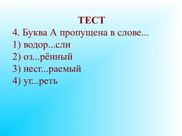 ТЕСТ 4. Буква А пропущена в слове... 1) водор...сли 2) оз...рённый 3) несг...раемый 4) уг...реть