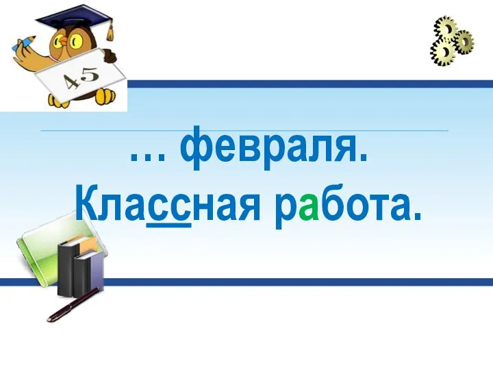 … февраля. Классная работа.