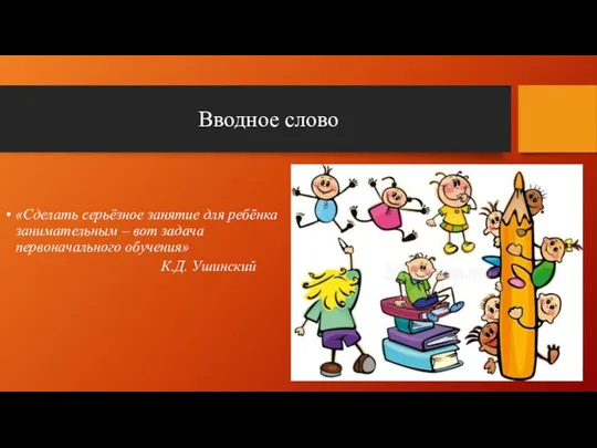 Вводное слово «Сделать серьёзное занятие для ребёнка занимательным – вот задача первоначального обучения» К.Д. Ушинский