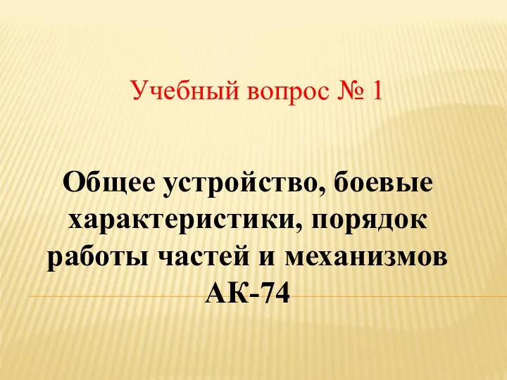 Учебный вопрос № 1 Общее устройство, боевые характеристики, порядок работы частей и механизмов АК-74